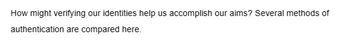 How might verifying our identities help us accomplish our aims? Several methods of
authentication are compared here.
