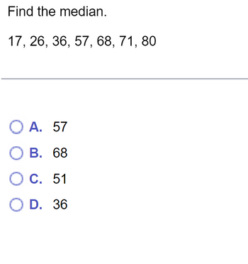 Find the median.
17, 26, 36, 57, 68, 71, 80
O A. 57
O B. 68
O C. 51
O D. 36