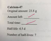 Calcium-47
Original amount: 23.8 g
Amount left:
Total time:
Half-life: 4.5 d
Number of half-lives: 7
