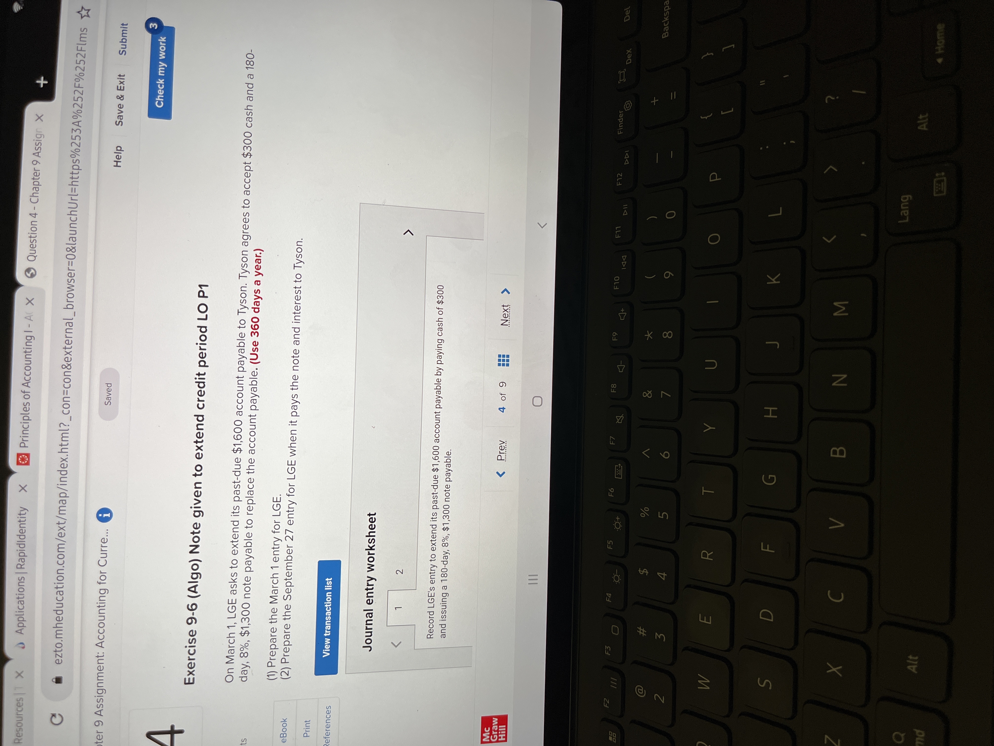**Exercise 9-6 (Algo) Note Given to Extend Credit Period LO P1**

On March 1, LGE asks to extend its past-due $1,600 account payable to Tyson. Tyson agrees to accept $300 cash and a 180-day, 8%, $1,300 note payable to replace the account payable. (*Use 360 days a year.*)

Tasks:
1. Prepare the March 1 entry for LGE.
2. Prepare the September 27 entry for LGE when it pays the note and interest to Tyson.

There is an option to view the transaction list.

**Journal Entry Worksheet**

1 of 2:

- Record LGE’s entry to extend its past-due $1,600 account payable by paying cash of $300 and issuing a 180-day, 8%, $1,300 note payable.

No diagrams or graphs are present in the image.
