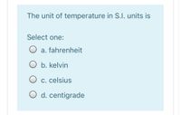 The unit of temperature in S.I. units is
Select one:
O a. fahrenheit
b. kelvin
C. celsius
O d. centigrade
