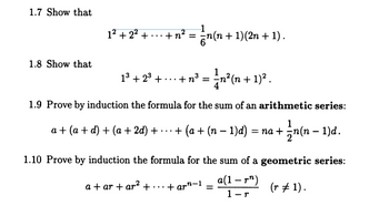 1.7 Show that
1.8 Show that
1² +2²+ +
n(n + 1) (2n + 1).
1³ + 2³ + ... + n³ =
n²(n + 1)² .
1.9 Prove by induction the formula for the sum of an arithmetic series:
a + (a + d) + (a + 2d) +
+ ½n(n − 1)d.
+(a + (n − 1)d) = na +
1.10 Prove by induction the formula for the sum of a geometric series:
a +ar+ar²+...+ ar-1
a(1-¹)
1-r
(r = 1).