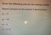 Given the following solve for the missing variable:
Report answers to the nearest 2 decimal places
X- ??
1-10
Z-0.75
