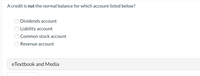 A credit is not the normal balance for which account listed below?
Dividends account
Liability account
Common stock account
Revenue account
eTextbook and Media
O O O O
