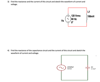 3) Find the reactance and the current of this circuit and sketch the waveform of current and
voltage.
Vs
120 Vrms
60 Hz
0°
4) Find the reactance of the capacitance circuit and the current of this circuit and sketch the
waveform of current and voltage.
230V
50HZ
L1
106mH
ON
с
2.2uF