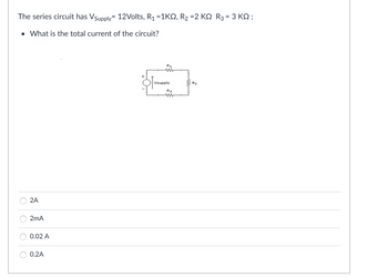 The series circuit has Vsupply 12Volts, R₁ =1KQ, R₂ =2 KQ R3 = 3 KQ ;
• What is the total current of the circuit?
2A
2mA
0.02 A
0.2A
R1
ww
Vsupply
R3
www
ZR₂