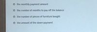 the monthly payment amount
the number of months to pay off the balance
O the number of pieces of furniture bought
O the amount of the down payment
