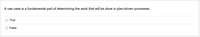 A use case is a fundamental part of determining the work that will be done in plan-driven processes.
O True
O False
