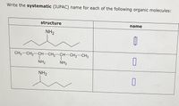 Write the systematic (IUPAC) name for each of the following organic molecules:
structure
name
NH2
CH3-CH2-CH-CH2-CH-CH2-CH3
NH2
NH2
NH2
