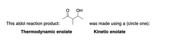 This aldol reaction product:
Thermodynamic enolate
OH
was made using a (circle one):
Kinetic enolate