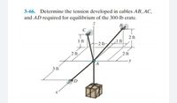 3-66. Determine the tension developed in cables AB, AC,
and AD required for equilibrium of the 300-lb crate.
В
1 ft
2 ft
ft
-2 ft-
2 ft
2 ft
A
3 ft
D
