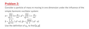 Problem 2:
Consider a particle of mass m moving in one dimension under the influence of the
simple harmonic oscillator system:
"P), a+ =
a=
2 h
mw
mw
ip
2 h
mw
(at+a), p= i¸
hmw
(at- a)
2 mw
2
Use the definition of a to find [x,p]
a+