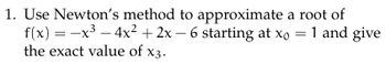 1. Use Newton's method to approximate a root of
3
-
f(x) = −x³ − 4x² + 2x − 6 starting at xo
the exact value of x3.
= 1 and give
=