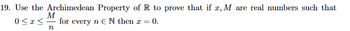 19. Use the Archimedean Property of R to prove that if z, M are real numbers such that
0≤x≤
for every n EN then x = 0.
M
n