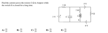 ### Problem Statement

**Question:** Find the current across the resistor \(2 \, \Omega\) in Amperes while the switch \(S\) is closed for a long time.

### Diagram & Analysis

The given circuit diagram consists of the following components:

- A \(3 \, \text{V}\) battery connected to a \(1 \, \Omega\) resistor, a capacitor \(C\), and a closed switch \(S\).
- A \(2 \, \Omega\) resistor in series with an inductor \(L\), and this series combination is parallel to \(C\) and the switch \(S\).
- Another part of the circuit features a \(5 \, \text{V}\) battery connected in parallel with a \(4 \, \Omega\) resistor.

The circuit is analyzed in a steady state because the switch \(S\) has been closed for a long time.

### Explanation of Diagrams

**Circuit Diagram:**
- The circuit diagram shows the connections corresponding to resistors, capacitors, inductors, and voltage sources.
- The \(3 \, \text{V}\) battery on the left is connected in series with a \(1 \, \Omega\) resistor.
- The capacitor \(C\) and the switch \(S\) are connected in parallel, creating a path where the current can flow.
- The \(2 \, \Omega\) resistor and inductor \(L\) are in series, forming another parallel path when combined with \(C\) and \(S\).
- On the right side, the \(5 \, \text{V}\) battery and \(4 \, \Omega\) resistor create another loop in the circuit.

### Multiple Choice Options

The options provided are:

A) \(\frac{21}{19} \, \text{A}\)

B) \(\frac{21}{14} \, \text{A}\)

C) \(\frac{21}{29} \, \text{A}\)

D) \(\frac{21}{34} \, \text{A}\)

E) \(\frac{21}{39} \, \text{A}\)

---

To find the correct answer:
1. **Assume steady-state conditions** due to the long-closed switch, simplifying the analysis.
2. **Apply Kirchhoff’s circuit laws and Ohm’s law** to