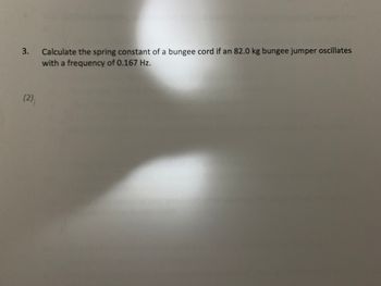 3.
(2)
Calculate the spring constant of a bungee cord if an 82.0 kg bungee jumper oscillates
with a frequency of 0.167 Hz.