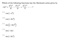 Which of the following functions has the Maclaurin series given by
25x10
27x14
-2x2 +
3!
·?
5!
7!
A.
cos (-x²)
В.
cos (-2x²)
sin ((-2-)
OC.
sin (-2x)
O E.
sin (-2x?)
