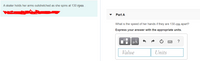 A skater holds her arms outstretched as she spins at 130 rpm
Part A
What is the speed of her hands if they are 130 cm apart?
Express your answer with the appropriate units.
HA
?
Value
Units
