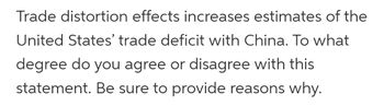 Trade distortion effects increases estimates of the
United States' trade deficit with China. To what
degree do you agree or disagree with this
statement. Be sure to provide reasons why.