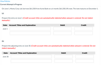 View Policies
Current Attempt in Progress
On June 1, Monty Corp. Ltd. borrows $61,500 from Acme Bank on a 6-month, $61,500, 8% note. The note matures on December 1.
(a)
Prepare the entry on June 1. (Credit account titles are automatically indented when amount is entered. Do not indent
manually.)
Date
Account Titles and Explanation
Debit
Credit
June 1
(b)
Prepare the adjusting entry on June 30. (Credit account titles are automatically indented when amount is entered. Do not
indent manually.)
Date
Account Titles and Explanation
Debit
Credit
June 30
