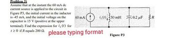 Problem 3)
Assume that at the instant the 60 mA dc
current source is applied to the circuit in
Figure P3, the initial current in the inductor
is -45 mA, and the initial voltage on the
capacitor is 15 V (positive at the upper
terminal). Find the expression for i, (1) for
120 if R equals 200 £2. please typing format
60 mA
iL (1) 350 mH
Figure P3
0.2 μF
www
R