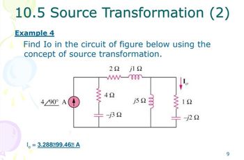 10.5 Source Transformation (2)
Example 4
Find Io in the circuit of figure below using the
concept of source transformation.
j1 Ω
4/90° A
I = 3.288599.46E A
2Ω
4Ω
-j3 Ω
j5 Ω
ell
ΤΩ
-j2 Ω
9