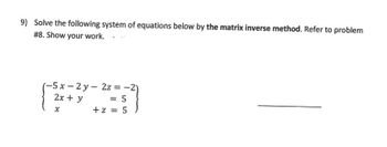 9) Solve the following system of equations below by the matrix inverse method. Refer to problem
#8. Show your work...
-5x-2y
2x + y
x
2z = -2
= 5
+ z = 5