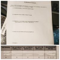 An Equilibrium Constant
1. Refer to Table 2, test solution 3 in the procedure. At equilibrium, the concentration of the FENCS“ is
determined to be 1.5 x 104 M in 10.0 mL total volume of solution.
a. Calculate the number of moles of Fe3 and SCN added.
b. Calculate the number of moles of FeNCS2 formed.
c. Calculate the number of moles of each reactant present at equilibrium.
moles at equilibrium = initial moles - moles used up
d. Calculate the concentrations of all species at equilibrium.
e. Calculate K.
Vol. of 0.002 M
Fe(NOs)s (mL)
Vol. of 0.002 M
NaSCN (mL)
Vol. of 0.1 M
HNO3 (mL)
Absorbance at
447 nm
Test Solution
0.328
3
college
ruled
compositic
avaderno para composiciones con raya
2.
