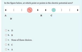 In the figure below, at which point or points is the electric potential zero?
A
D
a. D
b. B
I
d. C
C. None of these choices.
I
e. A
B
C
I
|