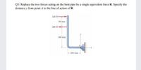 Q3/ Replace the two forces acting on the bent pipe by a single equivalent force R. Specify the
distance y from point A to the line of action of R.
120 N-
80 mm
200 N
160 mm
100 mm
