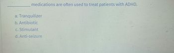 medications are often used to treat patients with ADHD.
a. Tranquilizer
b. Antibiotic
c. Stimulant
d. Anti-seizure