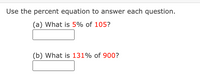 Use the percent equation to answer each question.
(a) What is 5% of 105?
(b) What is 131% of 900?
