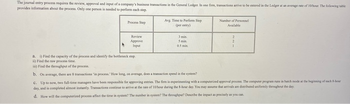 The journal entry process requires the review, approval and input of a company's business transactions in the General Ledger. In one firm, transactions arrive to be entered in the Ledger at an average rate of 10 hour. The following table
provides information about the process. Only one person is needed to perform each step.
Process Step
Review
Approve
Input
Avg. Time to Perform Step
(per entry)
3 min
5 min.
0.5 min
a. i) Find the capacity of the process and identify the bottleneck step.
ii) Find the raw process time.
iii) Find the throughput of the process.
b. On average, there are 8 transactions in process." How long, on average, does a transaction spend in the system?
Number of Personnel
Available
2
2
1
c. Up to now, two full-time managers have been responsible for approving entries. The firm is experimenting with a computerized approval process. The computer program runs in batch mode at the beginning of each 8-hour
day, and is completed almost instantly. Transactions continue to arrive at the rate of 10/bour during the 8-hour day. You may assume that arrivals are distributed uniformly throughout the day
d. How will the computerized process affect the time in system? The number in system? The throughput? Describe the impact as precisely as you can.