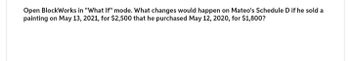 Open BlockWorks in "What If" mode. What changes would happen on Mateo's Schedule D if he sold a
painting on May 13, 2021, for $2,500 that he purchased May 12, 2020, for $1,800?