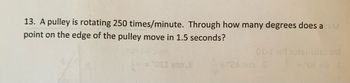 13. A pulley is rotating 250 times/minute. Through how many degrees does a M
point on the edge of the pulley move in 1.5 seconds?
fOSI 200
01-I 101 101solco on
= '0€ niz
2A 200 S