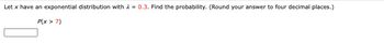 Let x have an exponential distribution with = 0.3. Find the probability. (Round your answer to four decimal places.)
P(x > 7)