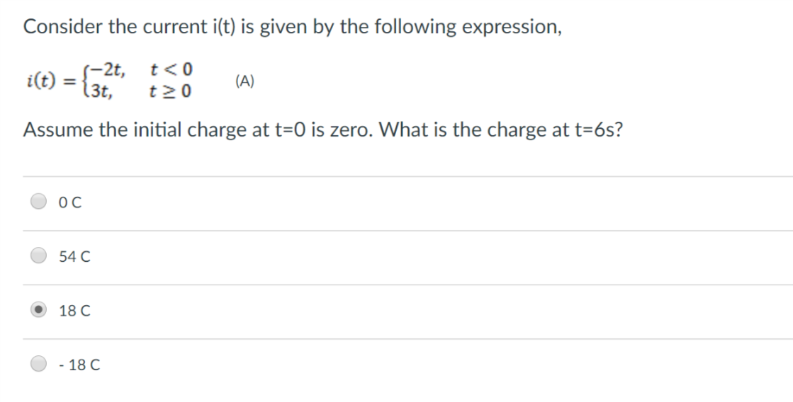 Consider the current i(t) is given by the following expression,
i(t) =
Assume the initial charge at t-0 is zero. What is the charge at t-6s?
-2t, t<0
3t, t20
0 C
54 C
18C
-18 C
