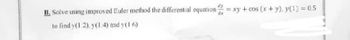 B. Solve using improved Euler method the differential equation = xy + cos (x + y), y(1) = 0.5
dx
to find y(1.2), y(1.4) and y(16)