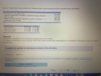 Primare Corporation has provided the following data concerning last month's manufacturing operations.
Purchases of raw materials
$32,000
$ 4,870
$58,700
$88,200
$ 4,130
Indirect materials included in manufacturing overhead
Direct labor
Manufacturing overhead applied to work in process
Underapplied overhead
Inventories
Raw materials
Work in process
Finished goods
Beginning
$ 11,600
$ 54,300
$ 33,100
Ending
$ 18,400
$ 66,400
$ 42,600
Required:
1. Prepare a schedule of cost of goods manufactured for the month.
2. Prepare a schedule of cost of goods sold for the month. Assume the underapplied or overapplied overhead is closed to Cost of
Goods Sold.
Complete the question by entering your answers in the tabs below.
Required 1
Required 2
Prepare a schedule of cost of goods sold for the month. Assume the underapplied or overapplied overhead is closed to Cost of
Goods Sold.
Primare Corporation
Schedule of Cost of Goods Sold
< Prev
2 of 3
Next >
o search
