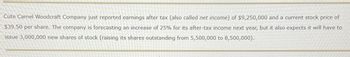 Cute Camel Woodcraft Company just reported earnings after tax (also called net income) of $9,250,000 and a current stock price of
$39.50 per share. The company is forecasting an increase of 25% for its after-tax income next year, but it also expects it will have to
issue 3,000,000 new shares of stock (raising its shares outstanding from 5,500,000 to 8,500,000).