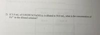 **Problem:**

If 5.0 mL of 0.00200 M Fe(NO₃)₃ is diluted to 50.0 mL, what is the concentration of Fe³⁺ in the diluted solution?

---

**Solution Explanation:**

To find the concentration of Fe³⁺ after dilution, you can use the dilution formula:

\[ C_1V_1 = C_2V_2 \]

Where:
- \( C_1 \) is the initial concentration (0.00200 M)
- \( V_1 \) is the initial volume (5.0 mL)
- \( C_2 \) is the final concentration
- \( V_2 \) is the final volume (50.0 mL)

Substituting the known values:

\[ (0.00200 \, \text{M}) (5.0 \, \text{mL}) = C_2 (50.0 \, \text{mL}) \]

\[ 0.010 \, \text{M} \cdot \text{mL} = C_2 \cdot 50.0 \, \text{mL} \]

\[ C_2 = \frac{0.010}{50.0} \]

\[ C_2 = 0.00020 \, \text{M} \]

Thus, the concentration of Fe³⁺ in the diluted solution is 0.00020 M.