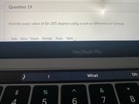 Question 19
Find the exact value of Sin 285 degrees using a sum or difference or formula
Edit
View 'Insert Format Tools
Table
MacBook Pro
What
Oh
2$
&
6
7
8
