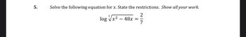 5.
Solve the following equation for x. State the restrictions. Show all your work.
2
log√√x² - 48x =
=²7