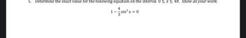 5. Determine the exact value for the following equation on the interval 0 ≤ x ≤ 4. Show all your work.
1-sin²x = 0