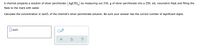 A chemist prepares a solution of silver perchlorate (AgClO,) by measuring out 310. g of silver perchlorate into a 250. mL volumetric flask and filling the
flask to the mark with water.
Calculate the concentration in mol/L of the chemist's silver perchlorate solution. Be sure your answer has the correct number of significant digits.
||mol/L
x10
