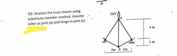 Q3: Analyze the truss shown using
substitute member method. Assume
roller at joint (a) and hinge in joint (c).
2kN
3mb 3m
4 m
1 m