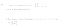 -3 + y
%3D
Consider the homogeneous lincar system.
2r - 2y
(a) Write the system in matrix-vector form.
(b) Then, check to see if either of the following vector-valued functions is a solution to the system.
x(t) :
2e-t
