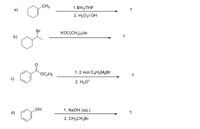 CH3
1.BH3/THF
a)
2. H2O2/-OH
Br
KOC(CH3)3/isi
?
b)
1. 2 mol C6H5M9BR
OC2H5
?
c)
2. H30*
LOH
1. NaOH (aq.)
?
2. CHзCH2Br
