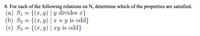 **Question 8:** For each of the following relations on the set of natural numbers \(\mathbb{N}\), determine which of the properties are satisfied.

(a) \( S_1 = \{(x, y) \mid y \text{ divides } x\} \)

(b) \( S_2 = \{(x, y) \mid x + y \text{ is odd}\} \)

(c) \( S_3 = \{(x, y) \mid xy \text{ is odd}\} \)

No graphs or diagrams are present in the image.