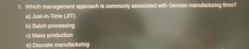 5. Which management approach is commonly associated with German manufacturing firms?
a) Just-in-Time (JIT)
b) Batch processing
c) Mass production
d) Discrete manufacturing